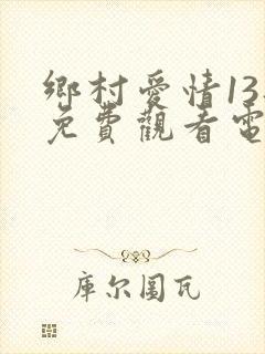 乡村爱情13部免费观看电视剧全集