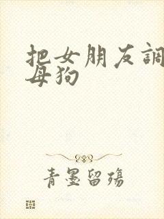 把女朋友调教成母狗