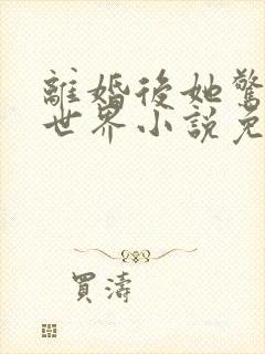 离婚后她惊艳了世界小说免费