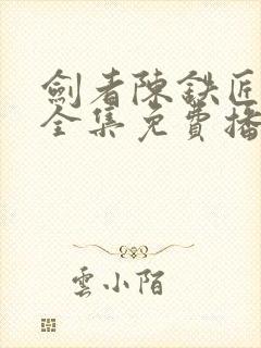 剑者陈铁匠短剧全集免费播放