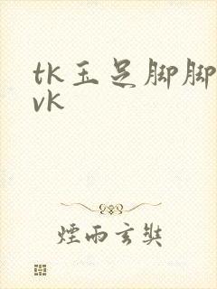 tk玉足脚脚 vk