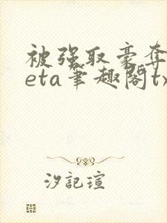 被强取豪夺的beta笔趣阁txt