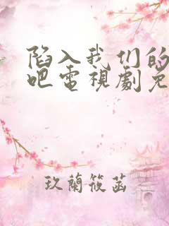 陷入我们的热恋吧电视剧免费观看