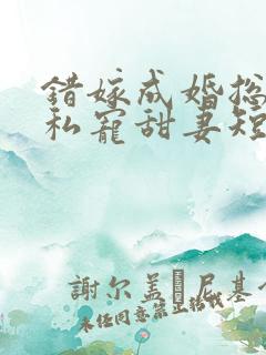错嫁成婚总裁的私宠甜妻短剧版