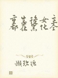 重生后女主每天都在黑化全文免费阅读