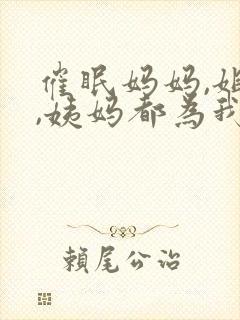 催眠妈妈,姐姐,姨妈都为我生孩子小说