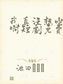 我真没想吃软饭啊短剧免费观看全集