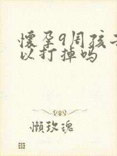 怀孕9周孩子可以打掉吗