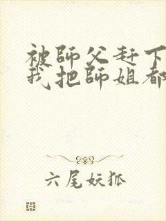 被师父赶下山,我把师姐都祸害了 第421章