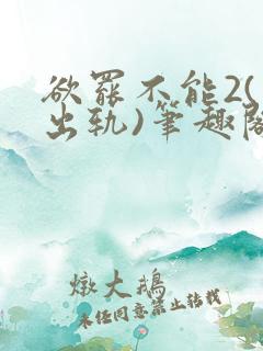欲罢不能2(男出轨)笔趣阁一