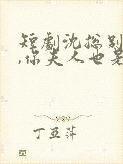 短剧沈总别装了,你夫人也是大佬