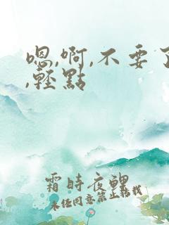 嗯,啊,不要了,轻点