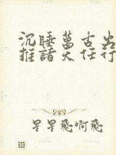 沉睡万古出世横推诸天任行小说