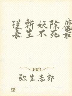 从斩妖除魔开始长生不死最新章节笔趣阁