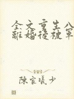 全文重生八零:离婚后被军少宠上天