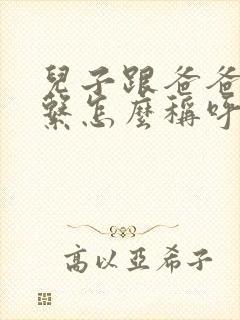 儿子跟爸爸的关系怎么称呼