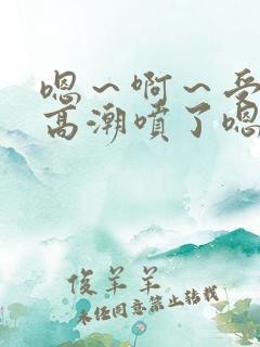 嗯～啊～受不了高潮喷了嗯～～～～