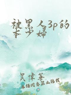 被黑人3p的日本少妇