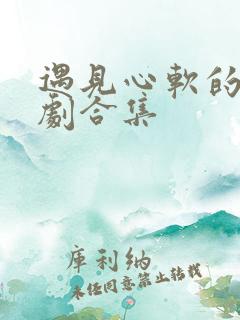 遇见心软的神短剧合集