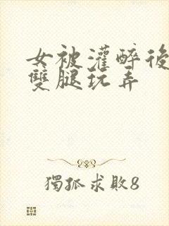 女被灌醉后扒开双腿玩弄