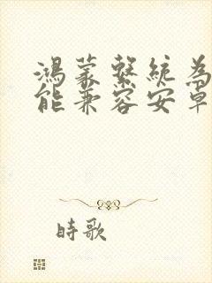 鸿蒙系统为什么能兼容安卓的app