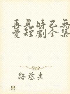 再见时已无恨无爱短剧全集大结局