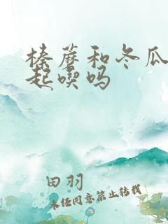 榛蘑和冬瓜能一起吃吗