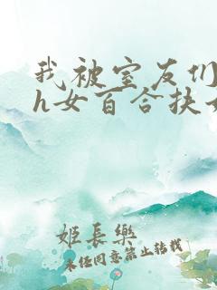 我被室友们强了h女百合扶她