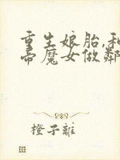 重生娘胎,和女帝魔女做邻居免费阅读正版