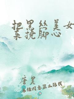 把黑丝美女绑起来挠脚心
