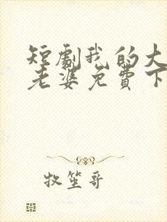 短剧我的大小姐老婆免费下载
