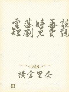 雪落时再说爱你短剧免费观看