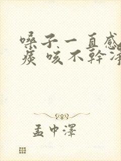 嗓子一直感觉有痰 咳不干净怎么回事