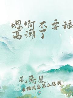嗯啊不要舔了要高潮了