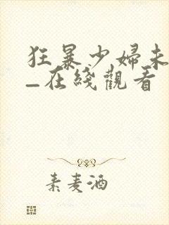 狂暴少妇未删减_在线观看