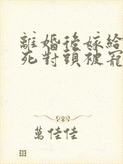 离婚后嫁给前夫死对头被宠成宝观看全集