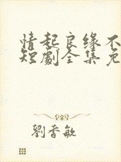 情起良缘不可窃短剧全集免费观看