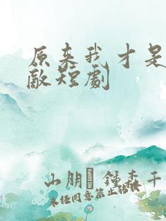 原来我才是真无敌短剧