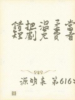 错把温柔当情深短剧免费看第一集