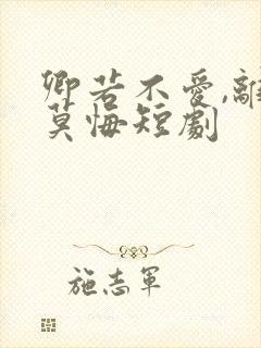 卿若不爱,离开莫悔短剧