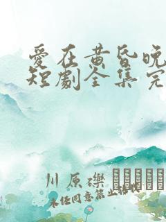 爱在黄昏晚风时短剧全集完整版