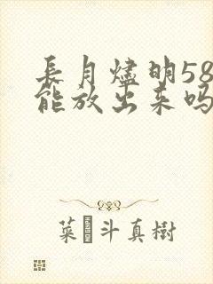 长月烬明58集能放出来吗