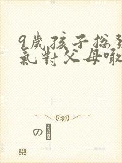 9岁孩子总发脾气对父母喊叫怎么办