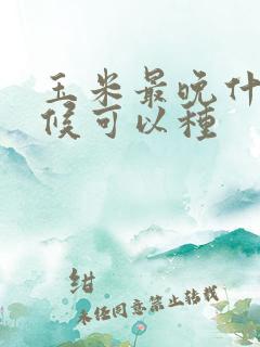 玉米最晚什么时候可以种