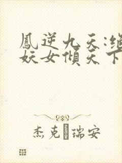 凤逆九天:绝世妖女倾天下下载全本txt