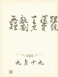 无敌了还跟我横短剧免费观看