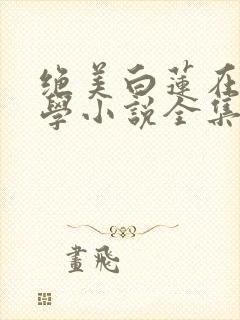 绝美白莲在线教学小说全集完整版txt