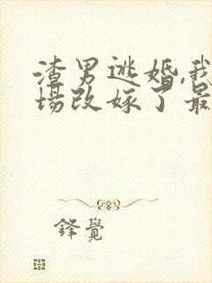 渣男逃婚,我当场改嫁了最新章节目录