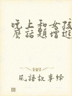 晚上和女孩聊什么话题增进感情