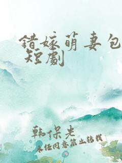 错嫁萌妻包甜的 短剧